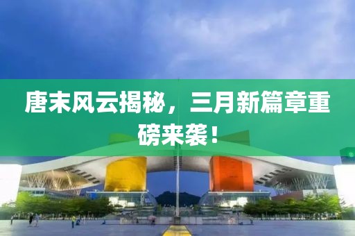 唐末风云揭秘，三月新篇章重磅来袭！