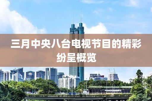 三月中央八台电视节目的精彩纷呈概览