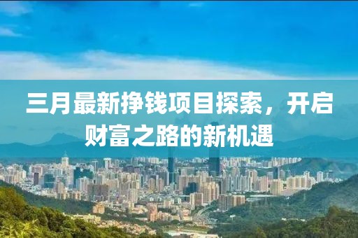 三月最新挣钱项目探索，开启财富之路的新机遇