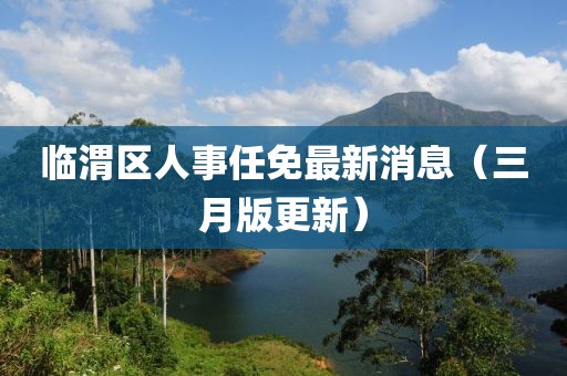 临渭区人事任免最新消息（三月版更新）