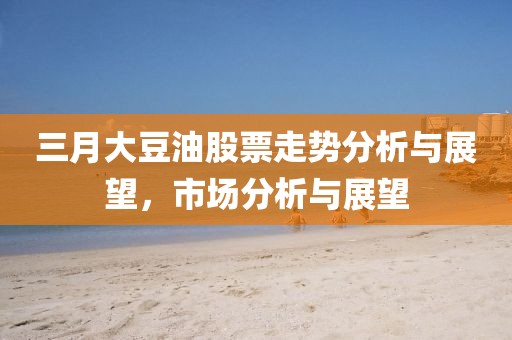 三月大豆油股票走势分析与展望，市场分析与展望