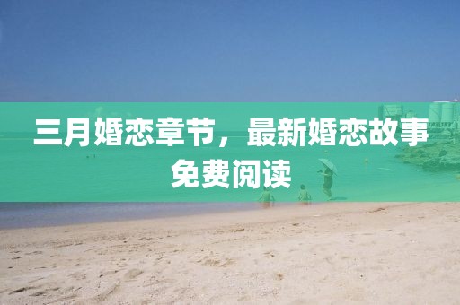 三月婚恋章节，最新婚恋故事免费阅读