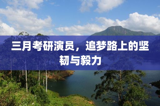 三月考研演员，追梦路上的坚韧与毅力