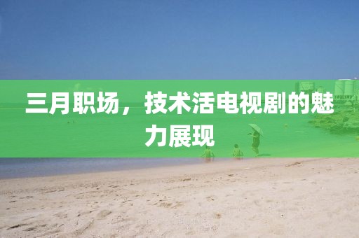 三月职场，技术活电视剧的魅力展现
