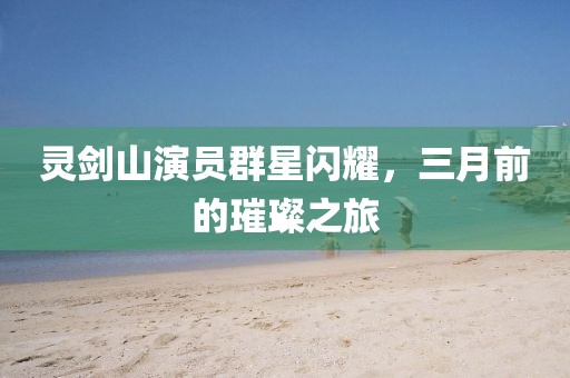灵剑山演员群星闪耀，三月前的璀璨之旅