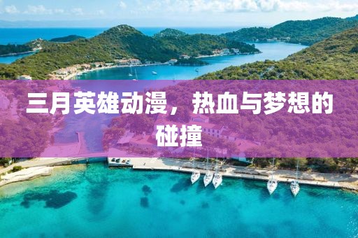 三月英雄动漫，热血与梦想的碰撞