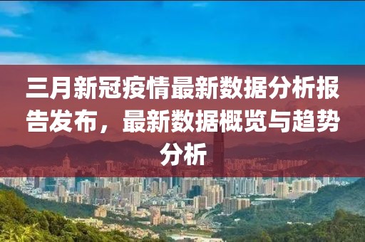 三月新冠疫情最新数据分析报告发布，最新数据概览与趋势分析