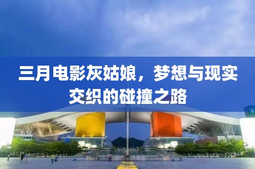 三月电影灰姑娘，梦想与现实交织的碰撞之路