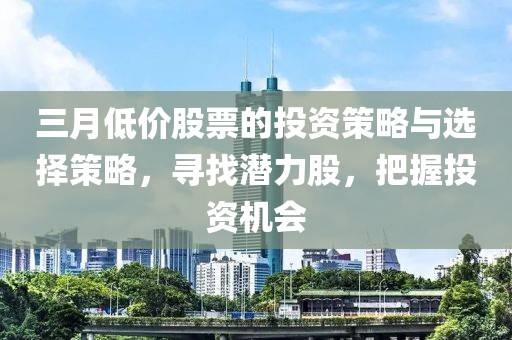 三月低价股票的投资策略与选择策略，寻找潜力股，把握投资机会