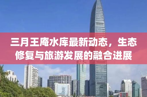三月王庵水库最新动态，生态修复与旅游发展的融合进展
