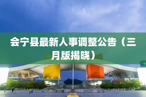 会宁县最新人事调整公告（三月版揭晓）