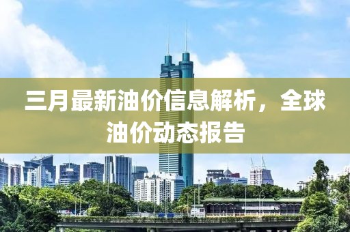 三月最新油价信息解析，全球油价动态报告