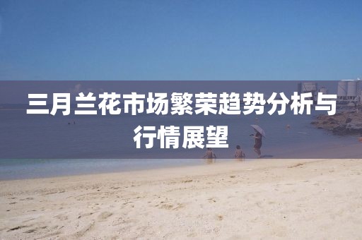 三月兰花市场繁荣趋势分析与行情展望