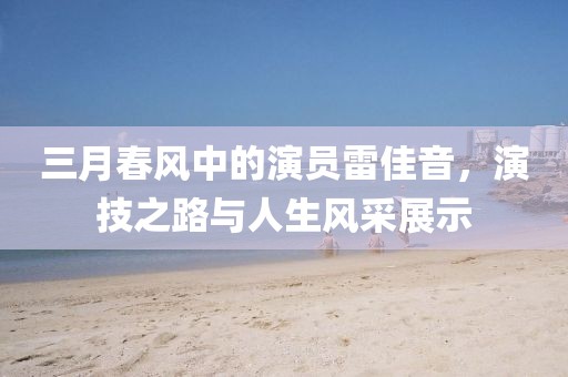三月春风中的演员雷佳音，演技之路与人生风采展示