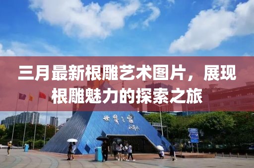 三月最新根雕艺术图片，展现根雕魅力的探索之旅