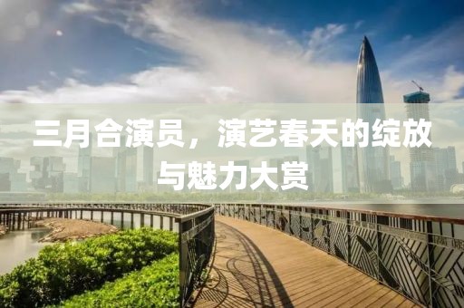 三月合演员，演艺春天的绽放与魅力大赏