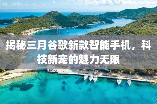 揭秘三月谷歌新款智能手机，科技新宠的魅力无限