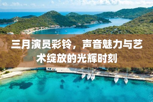 三月演员彩铃，声音魅力与艺术绽放的光辉时刻