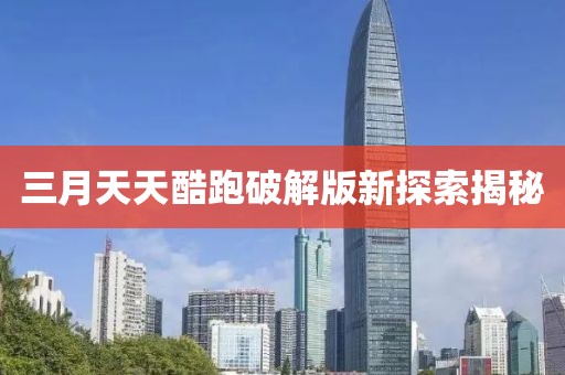 三月天天酷跑破解版新探索揭秘