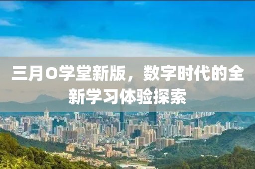 三月O学堂新版，数字时代的全新学习体验探索