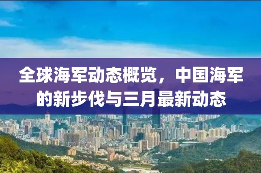 全球海军动态概览，中国海军的新步伐与三月最新动态