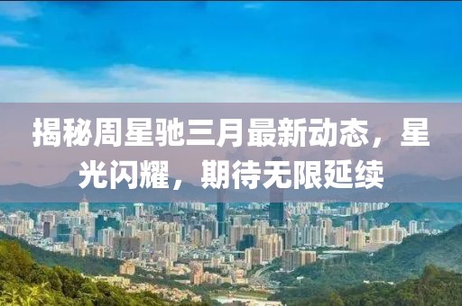 揭秘周星驰三月最新动态，星光闪耀，期待无限延续