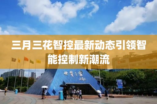 三月三花智控最新动态引领智能控制新潮流