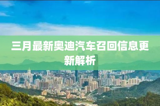 三月最新奥迪汽车召回信息更新解析