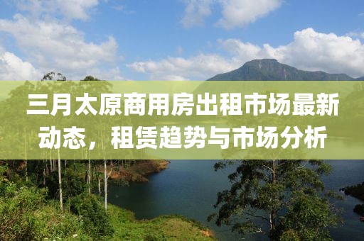 三月太原商用房出租市场最新动态，租赁趋势与市场分析