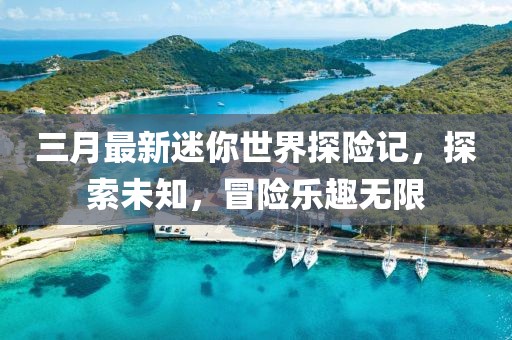 三月最新迷你世界探险记，探索未知，冒险乐趣无限