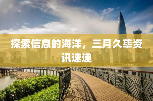 探索信息的海洋，三月久荜资讯速递