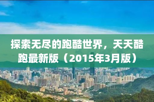 探索无尽的跑酷世界，天天酷跑最新版（2015年3月版）