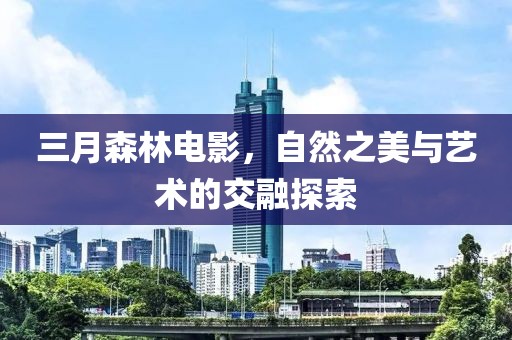三月森林电影，自然之美与艺术的交融探索