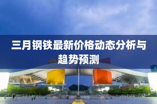 三月钢铁最新价格动态分析与趋势预测