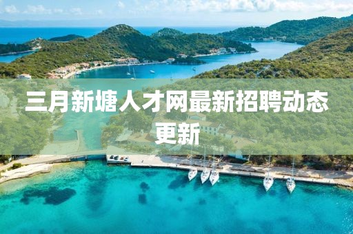 三月新塘人才网最新招聘动态更新