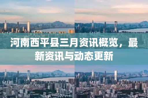 河南西平县三月资讯概览，最新资讯与动态更新