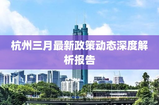 杭州三月最新政策动态深度解析报告