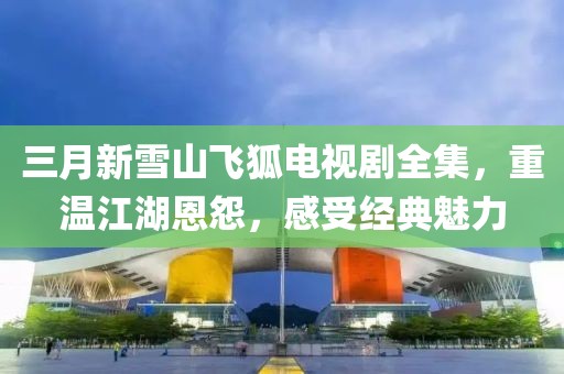 三月新雪山飞狐电视剧全集，重温江湖恩怨，感受经典魅力