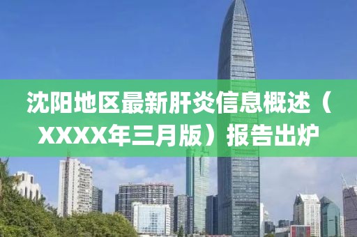 沈阳地区最新肝炎信息概述（XXXX年三月版）报告出炉