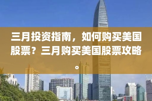 三月投资指南，如何购买美国股票？三月购买美国股票攻略。