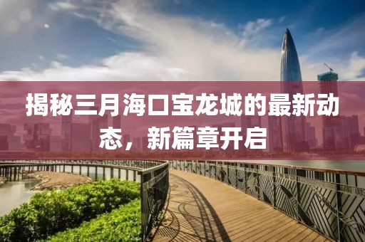 揭秘三月海口宝龙城的最新动态，新篇章开启