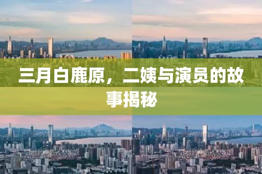 三月白鹿原，二姨与演员的故事揭秘