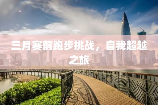 三月赛前跑步挑战，自我超越之旅