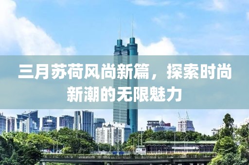 三月苏荷风尚新篇，探索时尚新潮的无限魅力