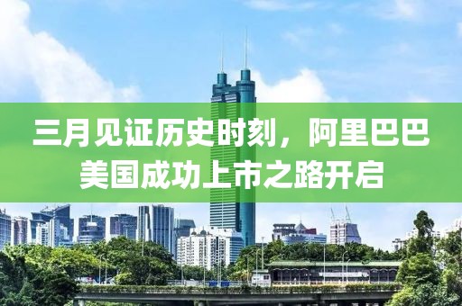 三月见证历史时刻，阿里巴巴美国成功上市之路开启
