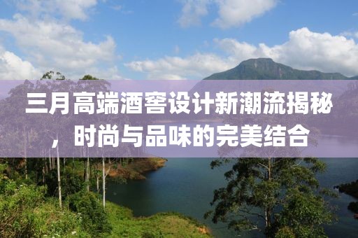 三月高端酒窖设计新潮流揭秘，时尚与品味的完美结合