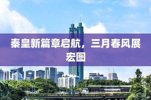 秦皇新篇章启航，三月春风展宏图