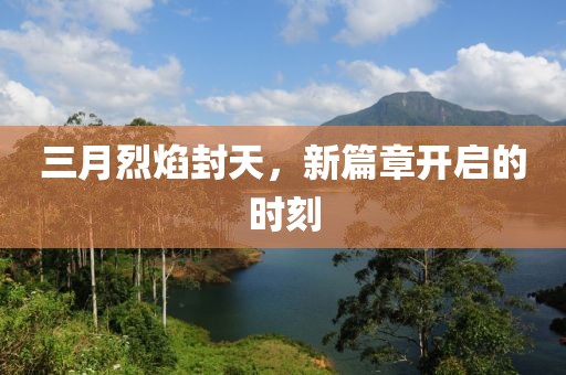 三月烈焰封天，新篇章开启的时刻