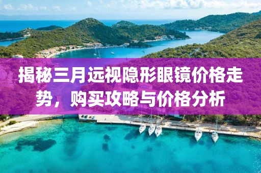 揭秘三月远视隐形眼镜价格走势，购买攻略与价格分析