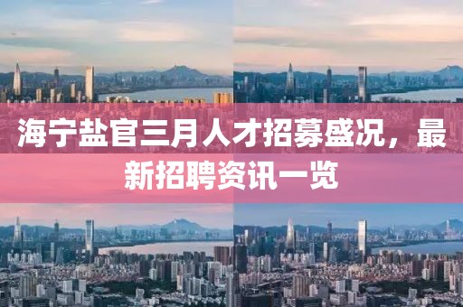 海宁盐官三月人才招募盛况，最新招聘资讯一览